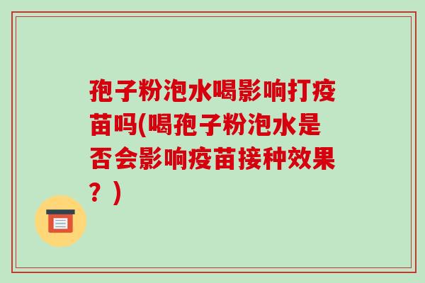 孢子粉泡水喝影响打疫苗吗(喝孢子粉泡水是否会影响疫苗接种效果?)
