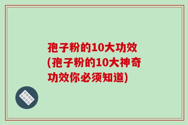 孢子粉的10大功效 (孢子粉的10大神奇功效你必须知道)