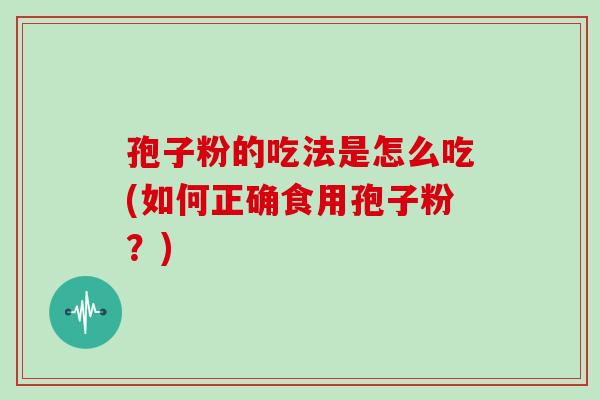 孢子粉的吃法是怎么吃(如何正确食用孢子粉?)