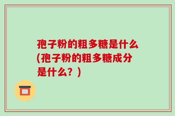 孢子粉的粗多糖是什么(孢子粉的粗多糖成分是什么?)