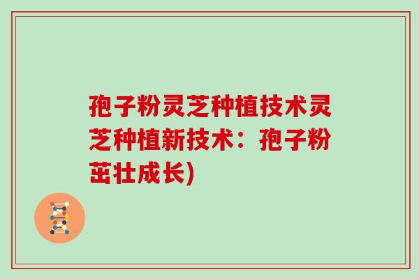 孢子粉灵芝种植技术灵芝种植新技术:孢子粉茁壮成长)