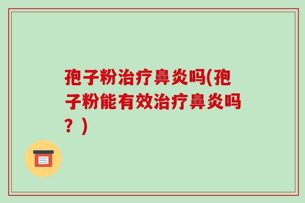 孢子粉治疗鼻炎吗(孢子粉能有效治疗鼻炎吗?)