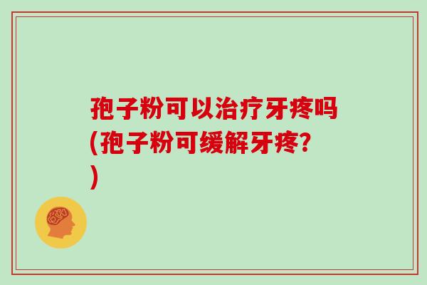 孢子粉可以治疗牙疼吗(孢子粉可缓解牙疼？)