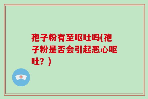 孢子粉有至呕吐吗(孢子粉是否会引起恶心呕吐?)