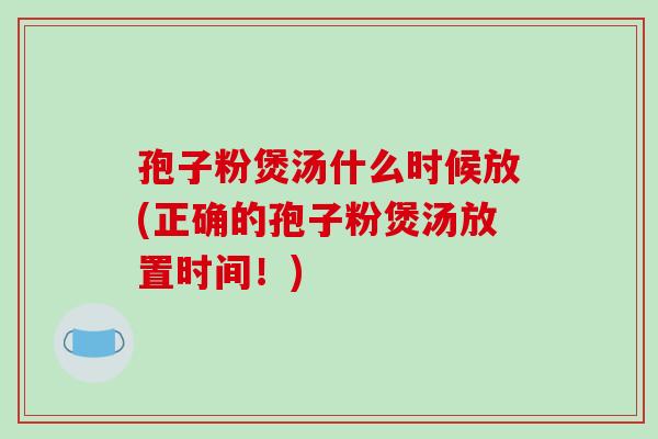 孢子粉煲汤什么时候放(正确的孢子粉煲汤放置时间!)