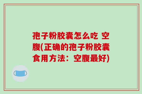 孢子粉胶囊怎么吃 空腹(正确的孢子粉胶囊食用方法:空腹最好)