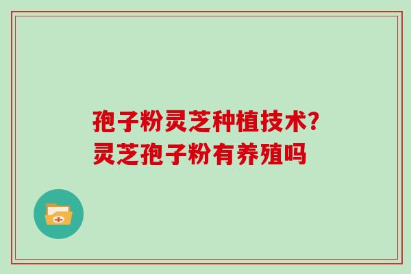 孢子粉灵芝种植技术？灵芝孢子粉有养殖吗
