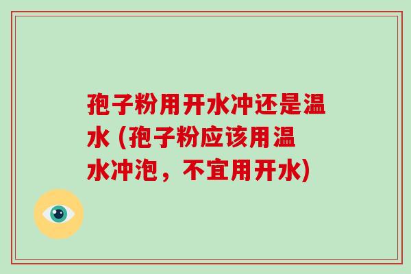 孢子粉用开水冲还是温水 (孢子粉应该用温水冲泡,不宜用开水)