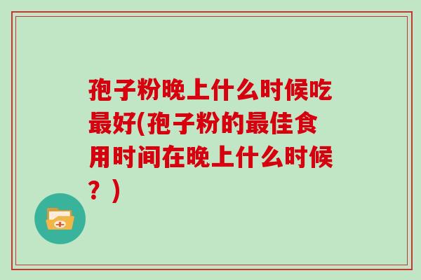 孢子粉晚上什么时候吃最好(孢子粉的最佳食用时间在晚上什么时候?)