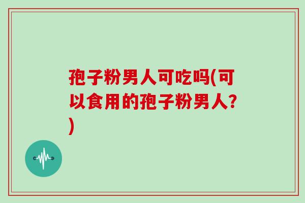 孢子粉男人可吃吗(可以食用的孢子粉男人?)
