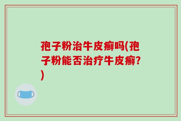 孢子粉治牛皮癣吗(孢子粉能否治疗牛皮癣?)