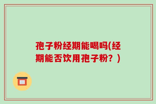 孢子粉经期能喝吗(经期能否饮用孢子粉？)