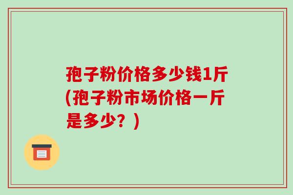 孢子粉价格多少钱1斤(孢子粉市场价格一斤是多少?)