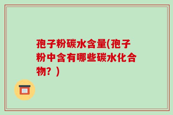 孢子粉碳水含量(孢子粉中含有哪些碳水化合物?)