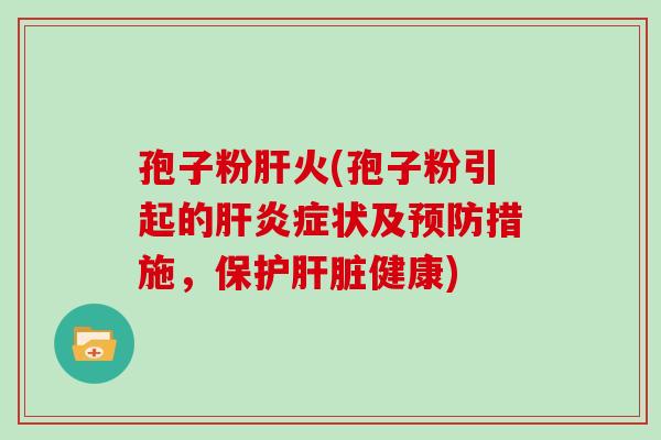 孢子粉肝火(孢子粉引起的肝炎症状及预防措施,保护肝脏健康)