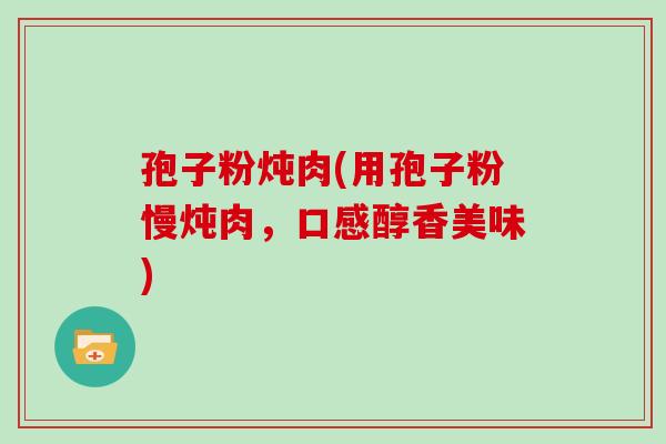孢子粉炖肉(用孢子粉慢炖肉,口感醇香美味)