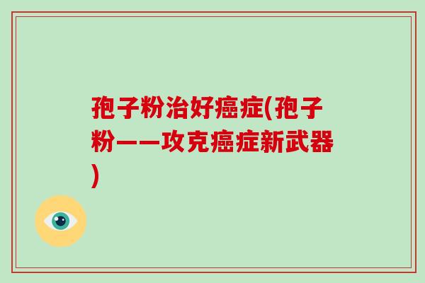 孢子粉治好癌症(孢子粉——攻克癌症新武器)