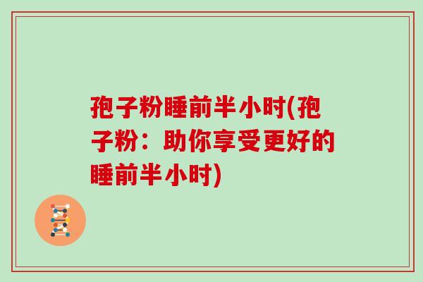 孢子粉睡前半小时(孢子粉:助你享受更好的睡前半小时)