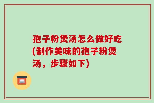 孢子粉煲汤怎么做好吃(制作美味的孢子粉煲汤，步骤如下)