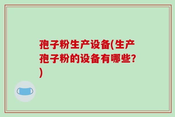 孢子粉生产设备(生产孢子粉的设备有哪些?)