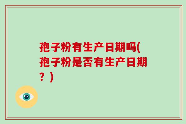 孢子粉有生产日期吗(孢子粉是否有生产日期?)