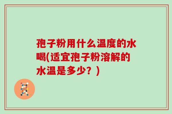 孢子粉用什么温度的水喝(适宜孢子粉溶解的水温是多少?)