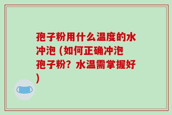 孢子粉用什么温度的水冲泡 (如何正确冲泡孢子粉？水温需掌握好)