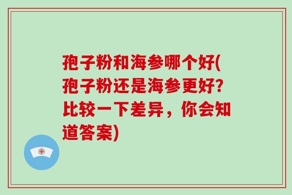 孢子粉和海参哪个好(孢子粉还是海参更好?比较一下差异,你会知道答案)