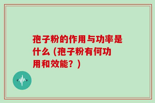 孢子粉的作用与功率是什么 (孢子粉有何功用和效能？)