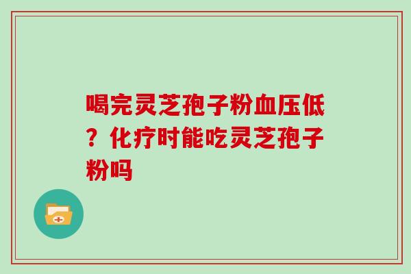 喝完灵芝孢子粉血压低？化疗时能吃灵芝孢子粉吗