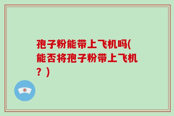 孢子粉能带上飞机吗(能否将孢子粉带上飞机？)