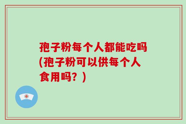 孢子粉每个人都能吃吗(孢子粉可以供每个人食用吗?)