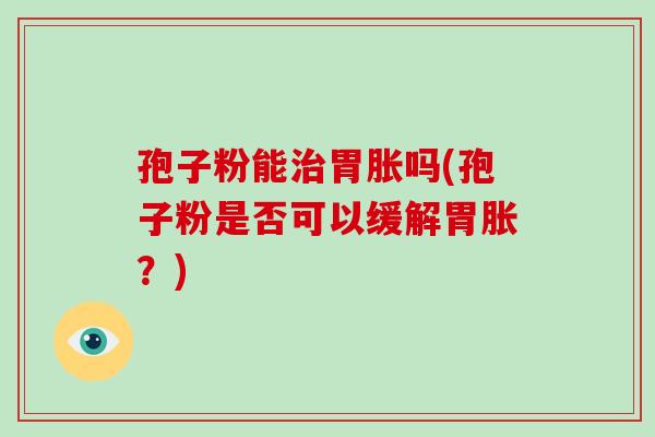 孢子粉能治胃胀吗(孢子粉是否可以缓解胃胀？)