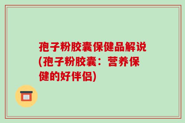 孢子粉胶囊保健品解说(孢子粉胶囊：营养保健的好伴侣)