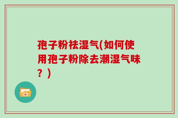 孢子粉祛湿气(如何使用孢子粉除去潮湿气味?)