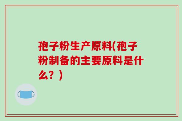 孢子粉生产原料(孢子粉制备的主要原料是什么?)