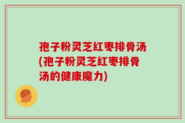 孢子粉灵芝红枣排骨汤(孢子粉灵芝红枣排骨汤的健康魔力)