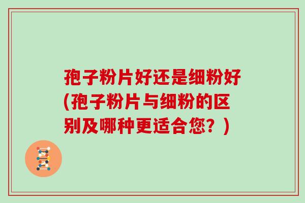 孢子粉片好还是细粉好(孢子粉片与细粉的区别及哪种更适合您?)