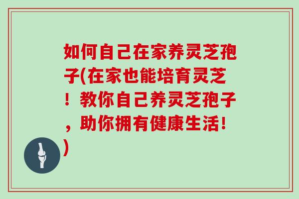 如何自己在家养灵芝孢子(在家也能培育灵芝!教你自己养灵芝孢子,助你拥有健康生活!)