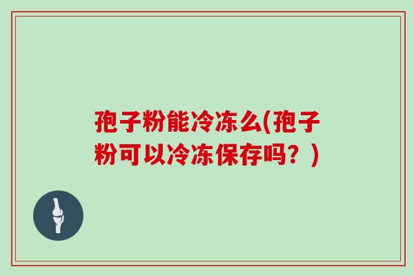 孢子粉能冷冻么(孢子粉可以冷冻保存吗?)