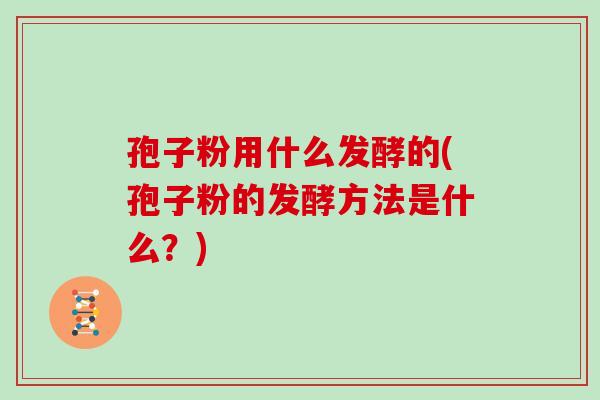 孢子粉用什么发酵的(孢子粉的发酵方法是什么？)