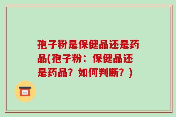 孢子粉是保健品还是药品(孢子粉：保健品还是药品？如何判断？)