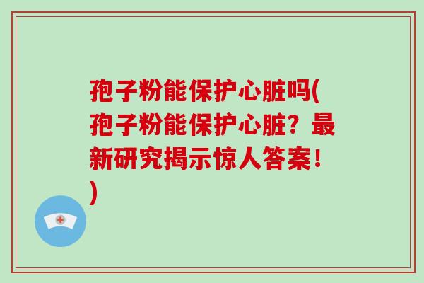 孢子粉能保护心脏吗(孢子粉能保护心脏？最新研究揭示惊人答案！)