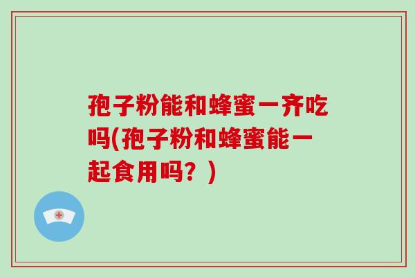 孢子粉能和蜂蜜一齐吃吗(孢子粉和蜂蜜能一起食用吗？)