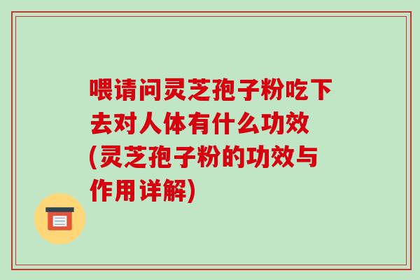 喂请问灵芝孢子粉吃下去对人体有什么功效 (灵芝孢子粉的功效与作用详解)