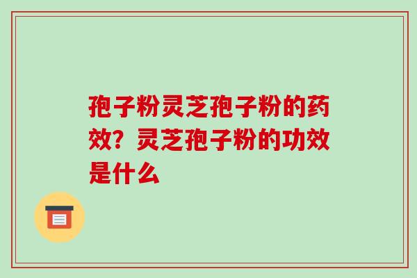 孢子粉灵芝孢子粉的药效？灵芝孢子粉的功效是什么