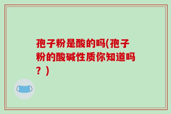 孢子粉是酸的吗(孢子粉的酸碱性质你知道吗？)