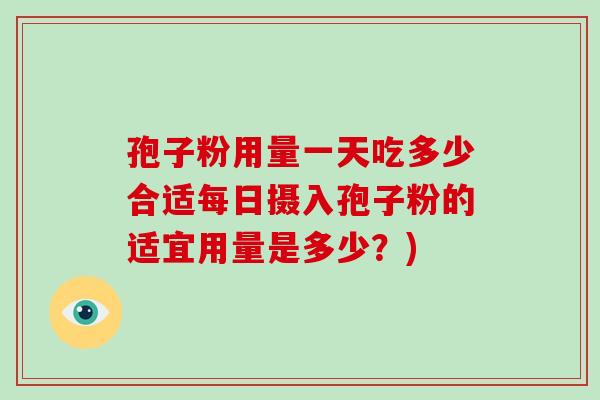 孢子粉用量一天吃多少合适每日摄入孢子粉的适宜用量是多少?)