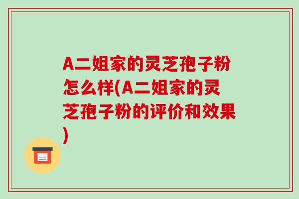 A二姐家的灵芝孢子粉怎么样(A二姐家的灵芝孢子粉的评价和效果)