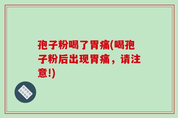 孢子粉喝了胃痛(喝孢子粉后出现胃痛,请注意!)